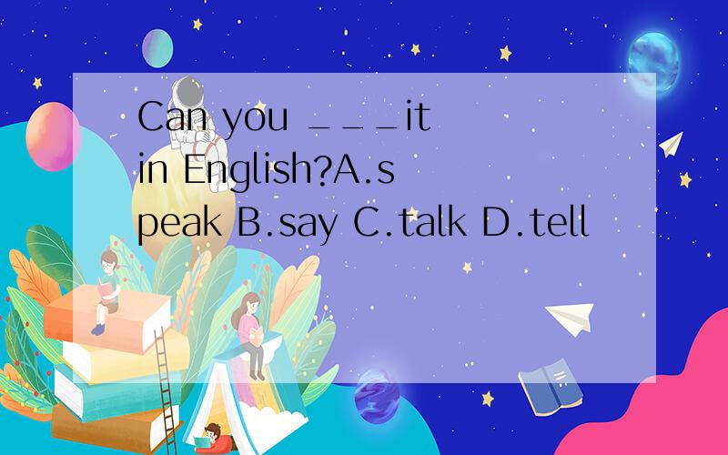 Can you ___it in English?A.speak B.say C.talk D.tell