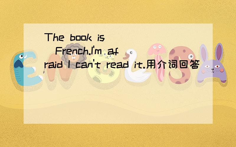 The book is ( )French.I'm afraid I can't read it.用介词回答