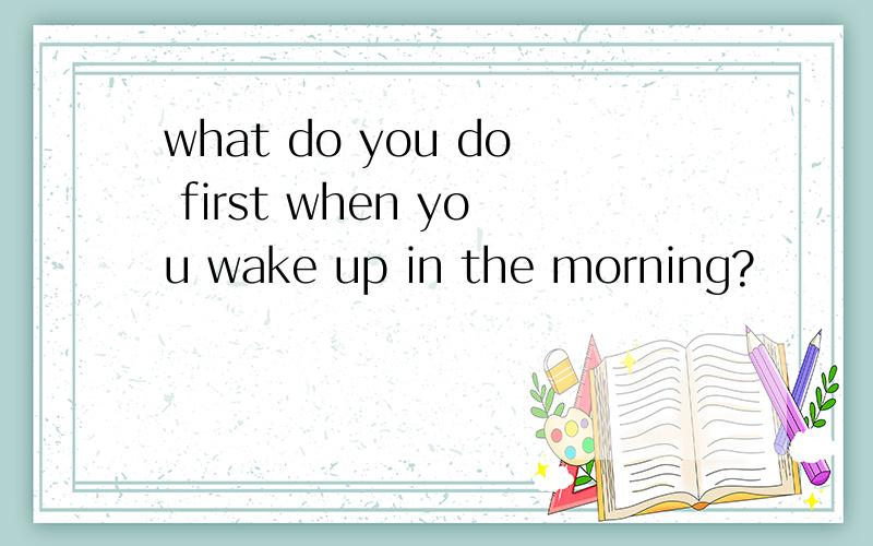 what do you do first when you wake up in the morning?