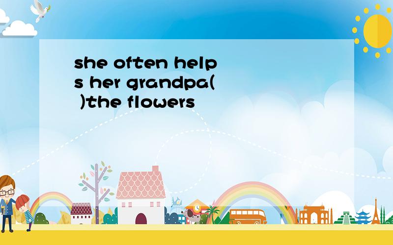 she often helps her grandpa( )the flowers