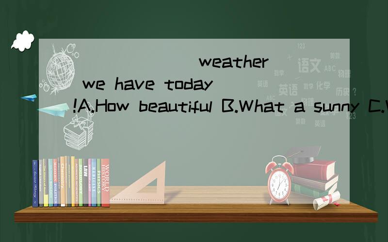 _______weather we have today!A.How beautiful B.What a sunny C.What nice D.Ho
