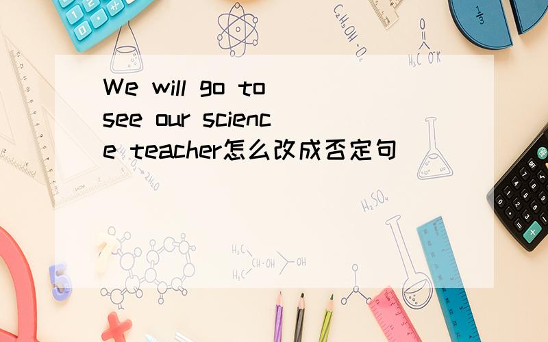 We will go to see our science teacher怎么改成否定句