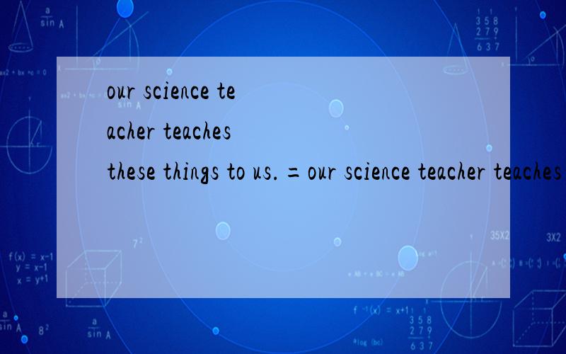 our science teacher teaches these things to us.=our science teacher teaches_______there _______.or can you tell me the names of theses days?=or can you tell me theses _____ ______.