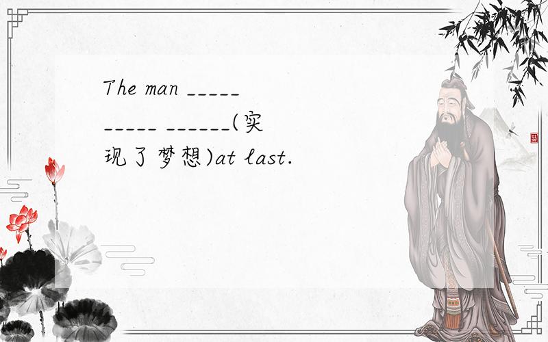 The man _____ _____ ______(实现了梦想)at last.