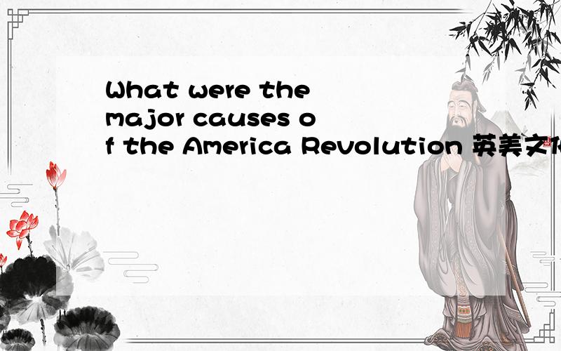 What were the major causes of the America Revolution 英美文化不是要翻译成中文,我是要答案,这是一道简答题
