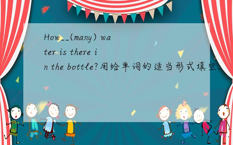 How__(many) water is there in the bottle?用给单词的适当形式填空.