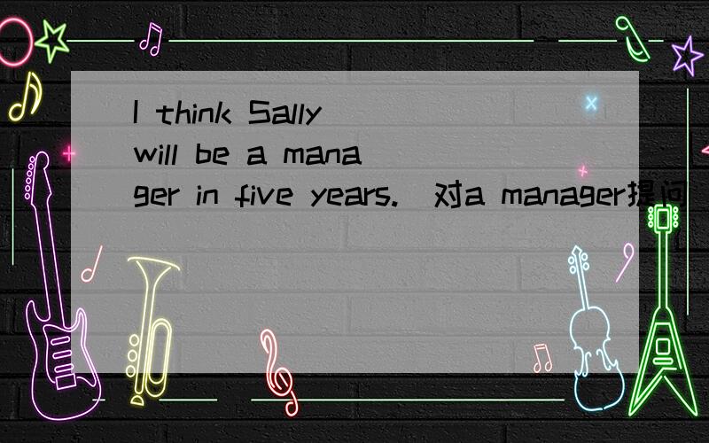 I think Sally will be a manager in five years.(对a manager提问)