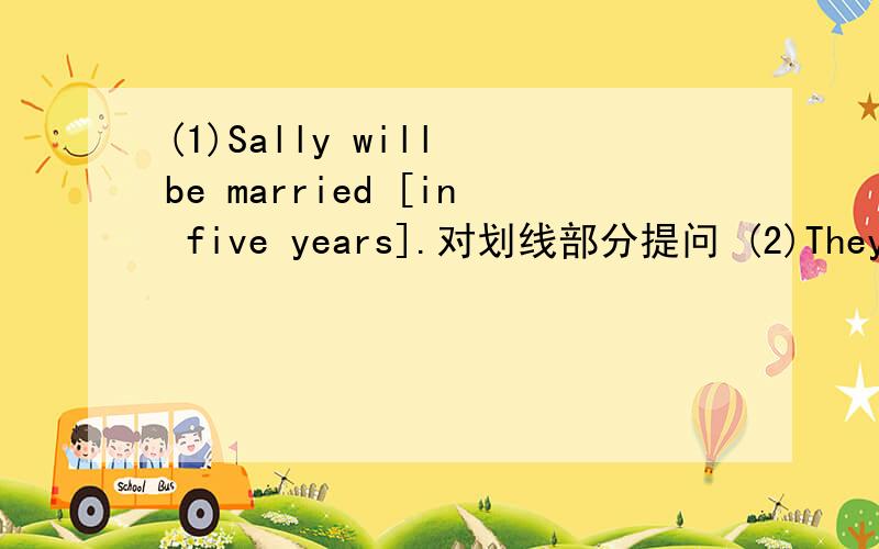 (1)Sally will be married [in five years].对划线部分提问 (2)They will go to Shanghai by air.变同义句They will _____________________shanghai.They will_____________________________shanghai.
