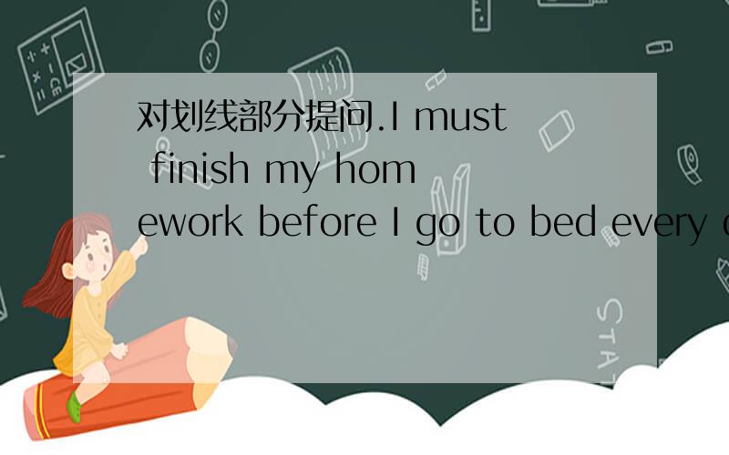 对划线部分提问.I must finish my homework before I go to bed every day.划线是finish my homework .