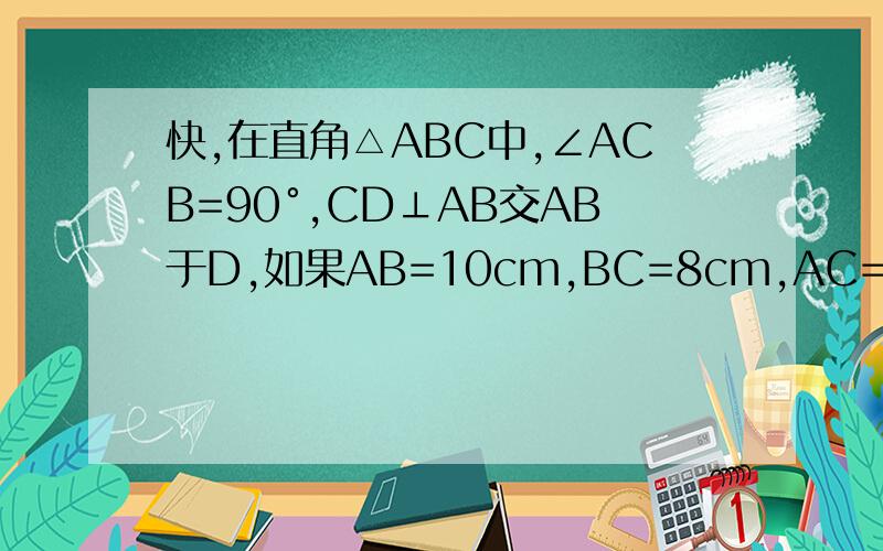 快,在直角△ABC中,∠ACB=90°,CD⊥AB交AB于D,如果AB=10cm,BC=8cm,AC=6Cm,求△ABC的面积,CD的长