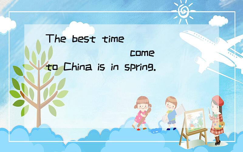The best time ______ (come) to China is in spring.