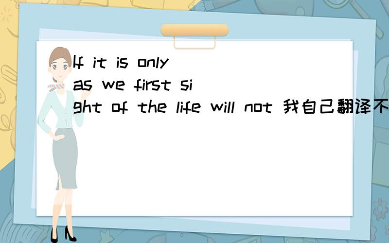 If it is only as we first sight of the life will not 我自己翻译不是很准确.