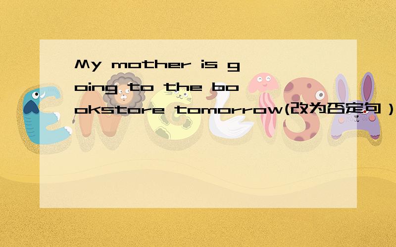 My mother is going to the bookstore tomorrow(改为否定句） My mother （）（）（） the bookstore tomorrow