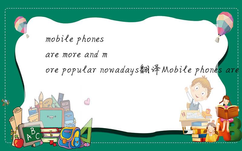 mobile phones are more and more popular nowadays翻译Mobile phones are more and more popular nowadays. Do you think it’s OK for middle school students to use mobile phones?John: I study in a boarding school(寄宿学校) and only go home at weeken
