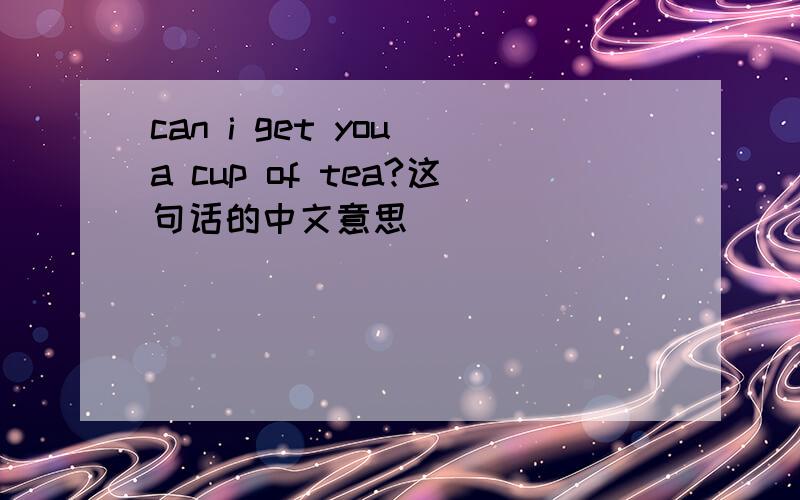can i get you a cup of tea?这句话的中文意思