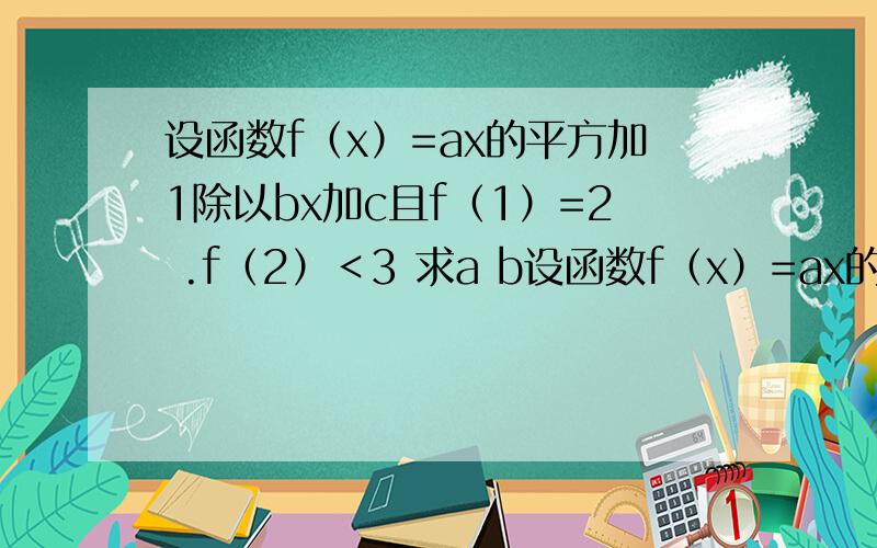 设函数f（x）=ax的平方加1除以bx加c且f（1）=2 .f（2）＜3 求a b设函数f（x）=ax的平方加1除以bx加c且f（1）=2 .f（2）＜3 求a b c 的值