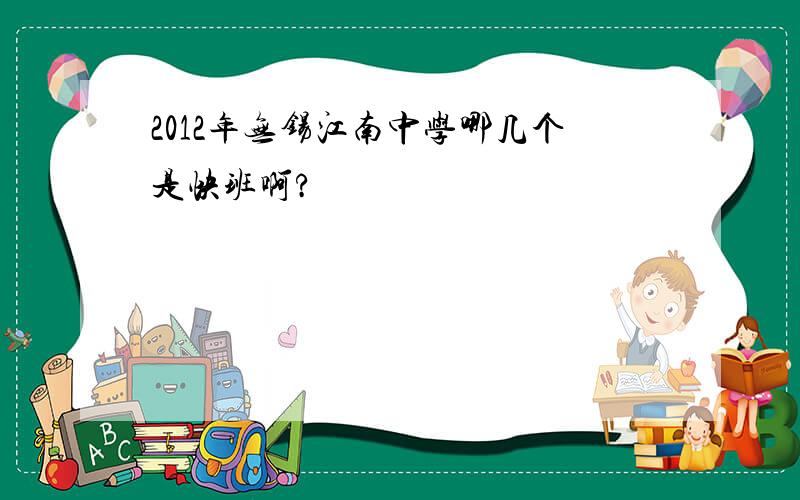 2012年无锡江南中学哪几个是快班啊?