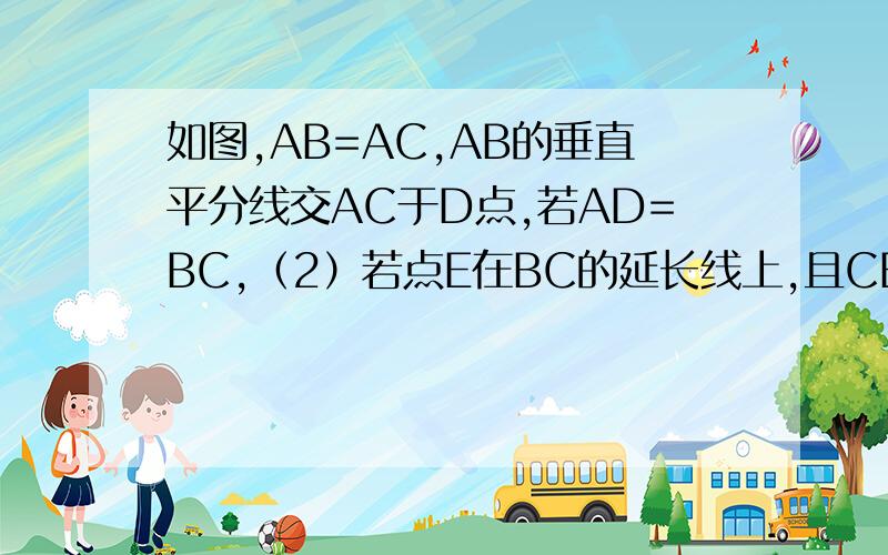 如图,AB=AC,AB的垂直平分线交AC于D点,若AD=BC,（2）若点E在BC的延长线上,且CE=CD,连AE,求∠CAE.这不是打★的