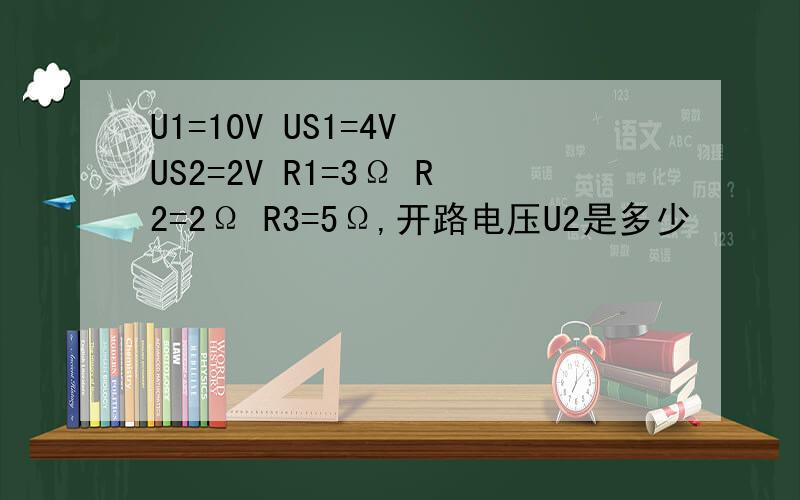 U1=10V US1=4V US2=2V R1=3Ω R2=2Ω R3=5Ω,开路电压U2是多少