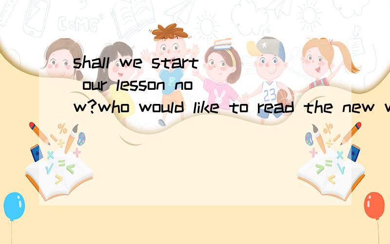 shall we start our lesson now?who would like to read the new words的中文意思