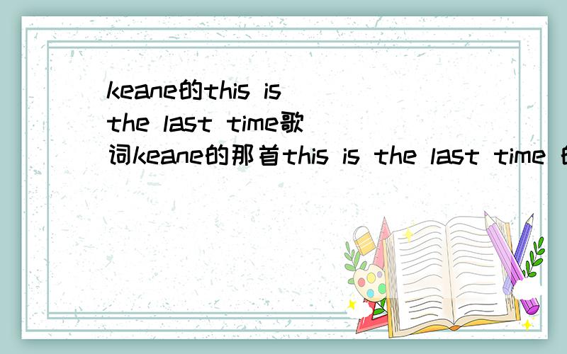 keane的this is the last time歌词keane的那首this is the last time 的歌词.