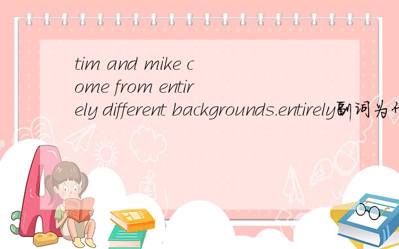 tim and mike come from entirely different backgrounds.entirely副词为什么修饰名词?backgrounds是什么