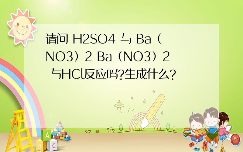 请问 H2SO4 与 Ba（NO3）2 Ba（NO3）2 与HCl反应吗?生成什么?