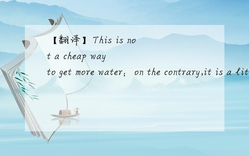 【翻译】This is not a cheap way to get more water；on the contrary,it is a little expensive.