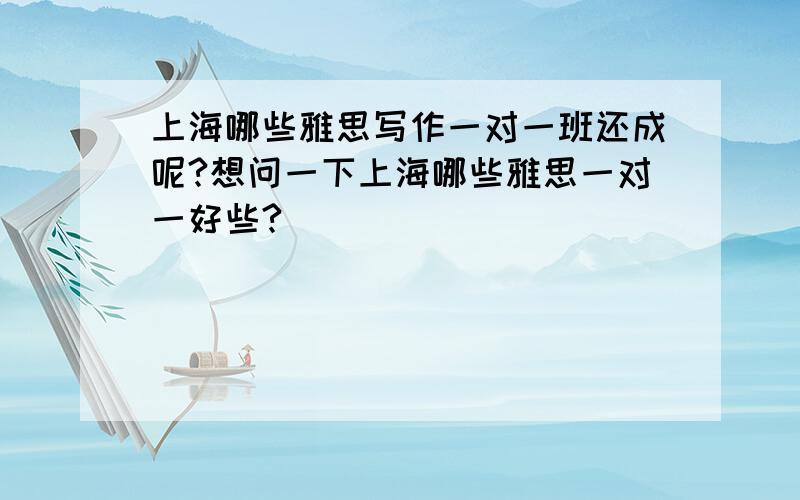 上海哪些雅思写作一对一班还成呢?想问一下上海哪些雅思一对一好些?