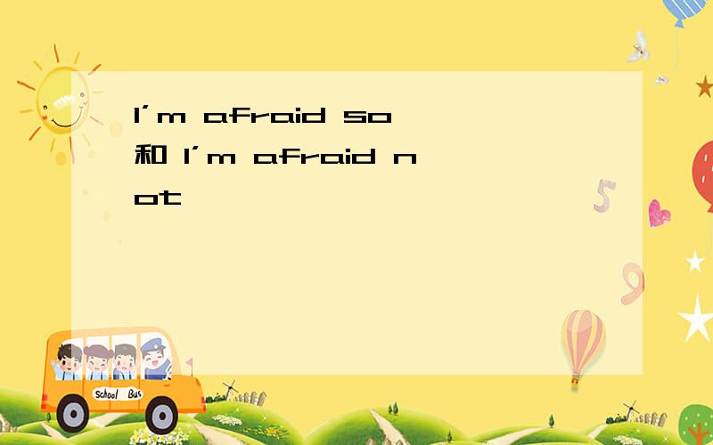 I’m afraid so 和 I’m afraid not