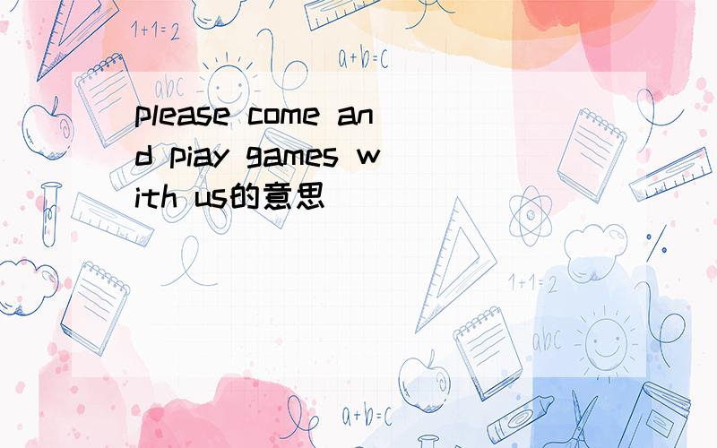 please come and piay games with us的意思