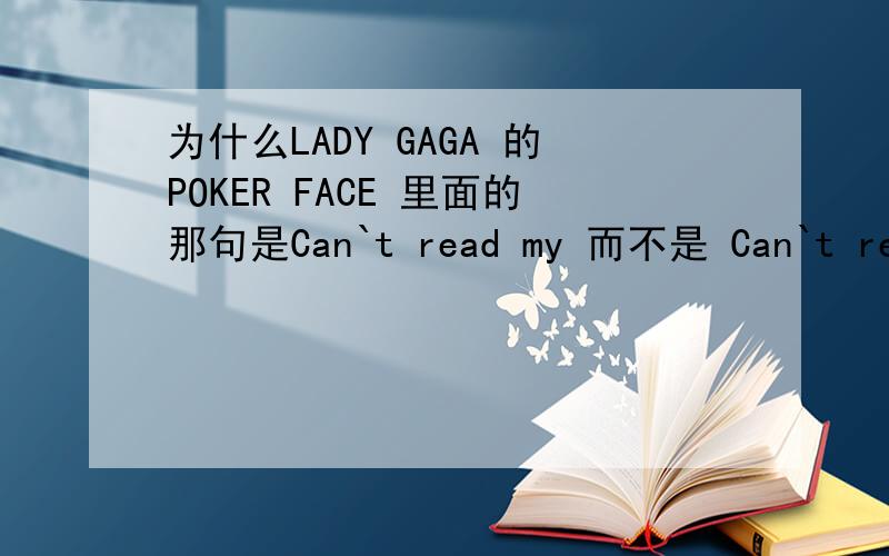 为什么LADY GAGA 的POKER FACE 里面的那句是Can`t read my 而不是 Can`t read me?