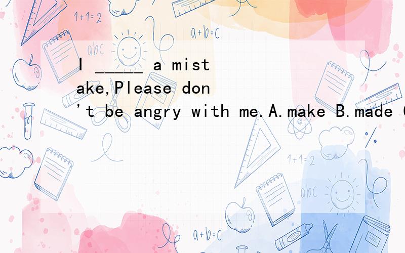 I _____ a mistake,Please don't be angry with me.A.make B.made C.will make D.had made