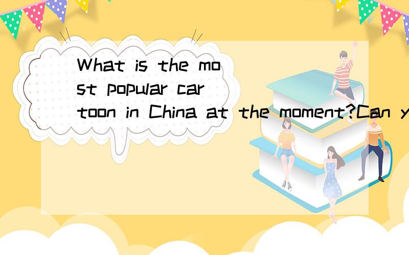 What is the most popular cartoon in China at the moment?Can you describe it?