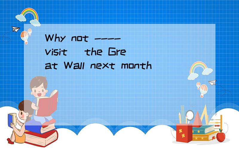 Why not ---- (visit) the Great Wall next month