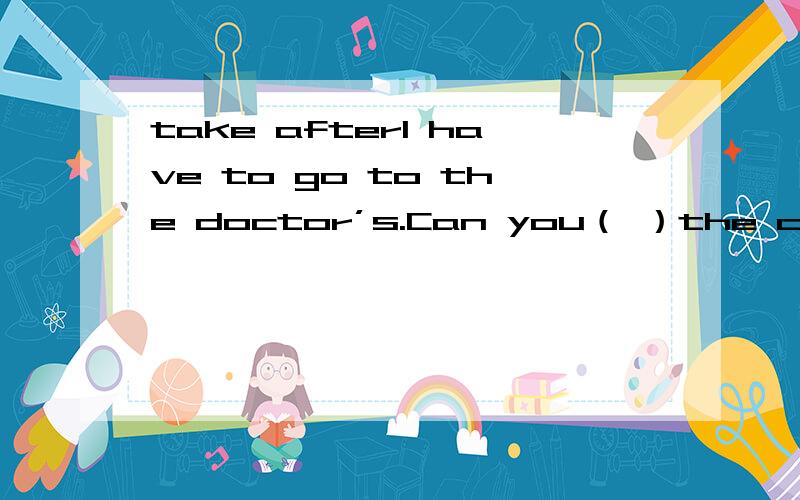 take afterI have to go to the doctor’s.Can you（ ）the children for a while?框里填look after还是take care?