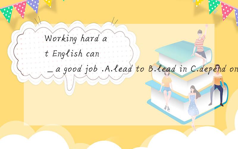 Working hard at English can ＿a good job .A.lead to B.lead in C.depend on D.make sure并说明A 和B 的用法