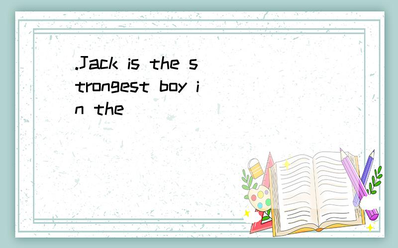 .Jack is the strongest boy in the
