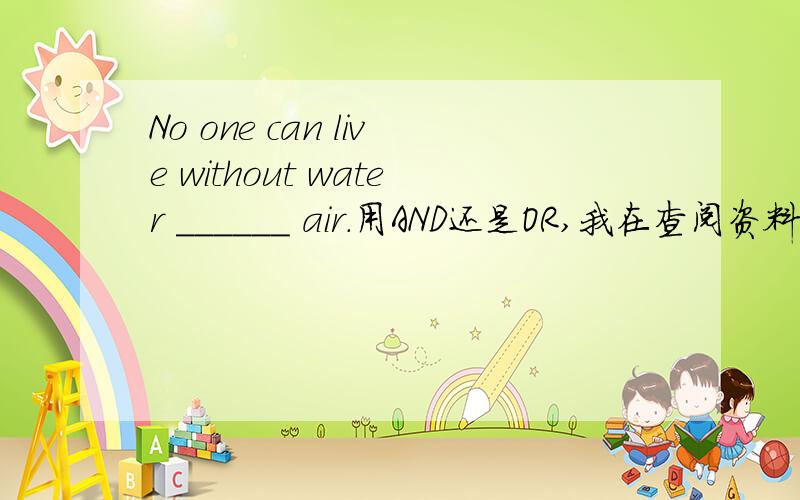 No one can live without water ______ air.用AND还是OR,我在查阅资料时看到有这样的说法在否定中并列结构用or 连接，但含有两个否定词的句子实际被看作是肯定结构，因此要用and。(错) We can’t live with