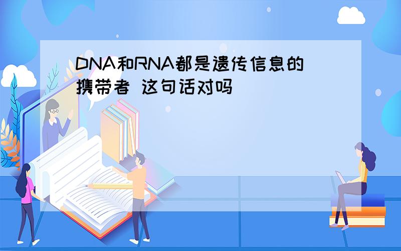 DNA和RNA都是遗传信息的携带者 这句话对吗