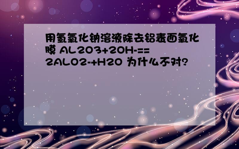 用氢氧化钠溶液除去铝表面氧化膜 AL2O3+2OH-==2ALO2-+H2O 为什么不对?