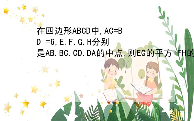 在四边形ABCD中,AC=BD =6,E.F.G.H分别是AB.BC.CD.DA的中点,则EG的平方+FH的平方=