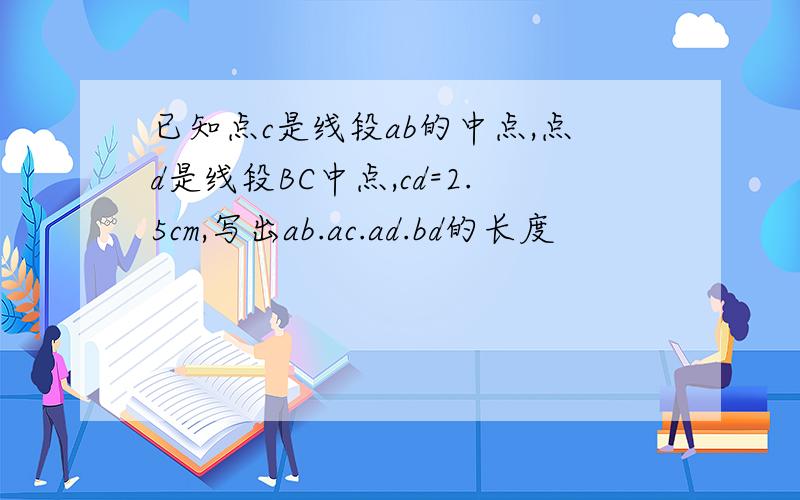 已知点c是线段ab的中点,点d是线段BC中点,cd=2.5cm,写出ab.ac.ad.bd的长度