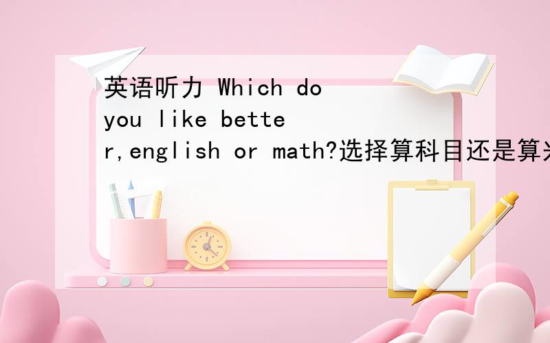 英语听力 Which do you like better,english or math?选择算科目还是算兴趣A.科目 B兴趣