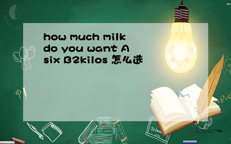 how much milk do you want A six B2kilos 怎么选