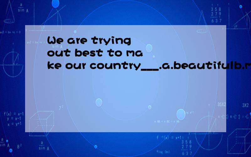 We are trying out best to make our country___.a.beautifulb.more beautifulc.beautifulerd.much beautiful