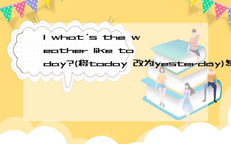 1 what‘s the weather like today?(将today 改为yesterday)怎么答?急.