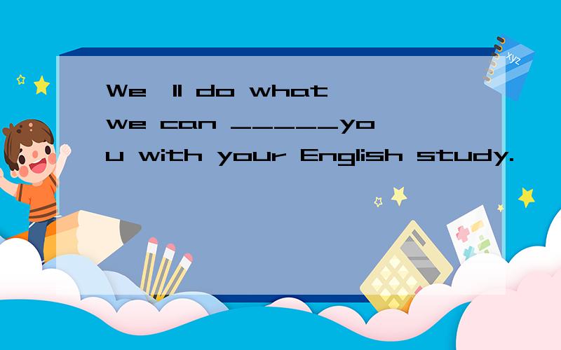 We'll do what we can _____you with your English study.