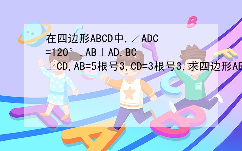 在四边形ABCD中,∠ADC=120°,AB⊥AD,BC⊥CD,AB=5根号3,CD=3根号3,求四边形ABCD的面积.