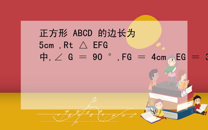 正方形 ABCD 的边长为 5cm ,Rt △ EFG 中,∠ G ＝ 90 °,FG ＝ 4cm ,EG ＝ 3cm ,且点 B 、 F 、 C 、 G 在直线l 上,△ EFG 由 F 、 C 重合的位置开始,以 1cm / 秒的速度沿直线 按箭头所表示的方向作匀速直线运